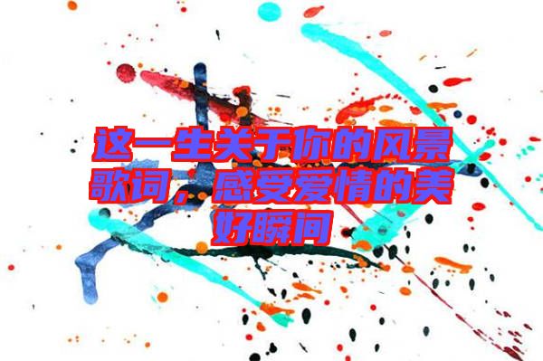 這一生關(guān)于你的風(fēng)景歌詞,感受愛情的美好瞬間