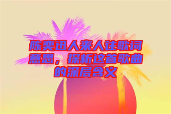 陳奕迅人來人往歌詞意思,探析這首歌曲的深層含義