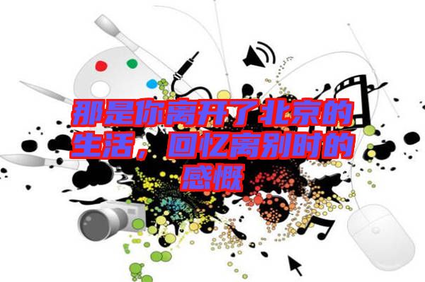 那是你離開了北京的生活,回憶離別時(shí)的感慨