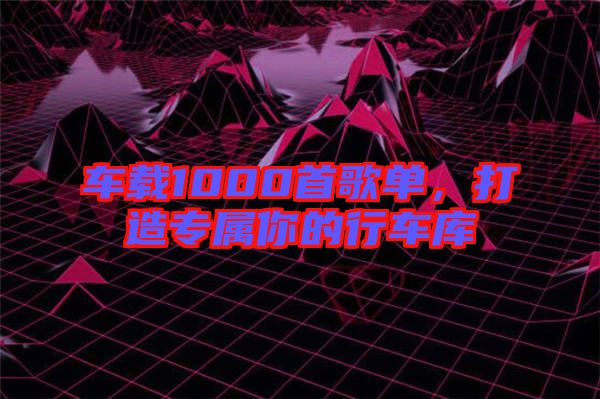 車載1000首歌單,打造專屬你的行車庫