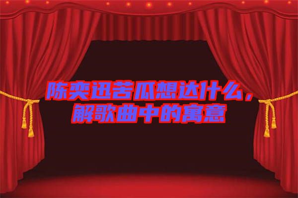 陳奕迅苦瓜想達什么,解歌曲中的寓意