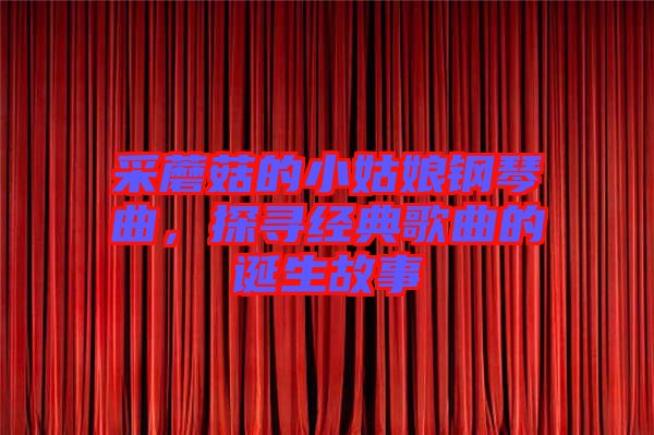 采蘑菇的小姑娘鋼琴曲,探尋經典歌曲的誕生故事