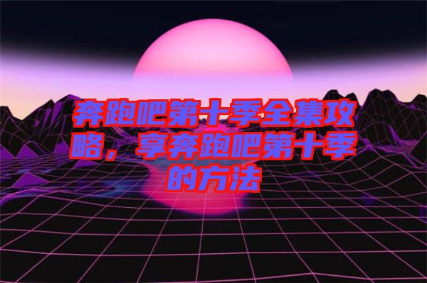 奔跑吧第十季全集攻略,享奔跑吧第十季的方法