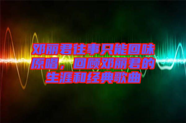 鄧麗君往事只能回味原唱,回顧鄧麗君的生涯和經(jīng)典歌曲
