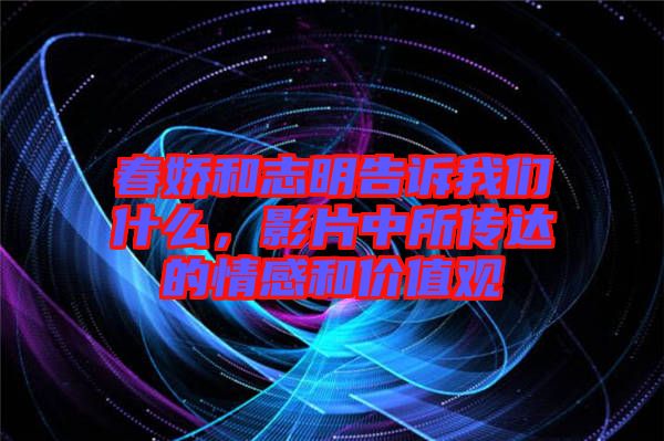 春嬌和志明告訴我們什么,影片中所傳達的情感和價值觀