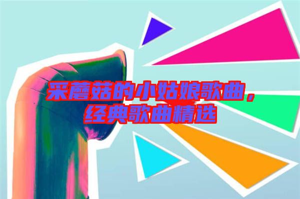 采蘑菇的小姑娘歌曲,經(jīng)典歌曲精選