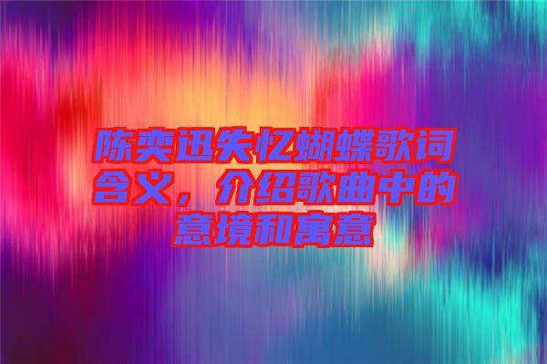 陳奕迅失憶蝴蝶歌詞含義,介紹歌曲中的意境和寓意