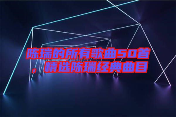 陳瑞的所有歌曲50首,精選陳瑞經典曲目