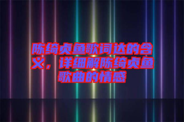 陳綺貞魚歌詞達的含義,詳細解陳綺貞魚歌曲的情感