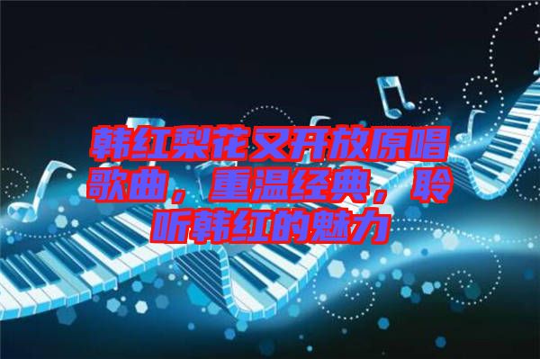 韓紅梨花又開放原唱歌曲,重溫經(jīng)典,聆聽韓紅的魅力