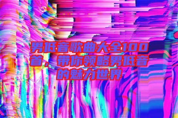 男低音歌曲大全100首,帶你領(lǐng)略男低音的魅力世界