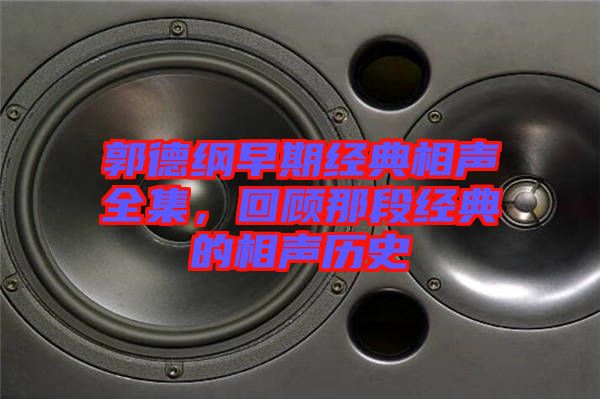 郭德綱早期經典相聲全集,回顧那段經典的相聲歷史