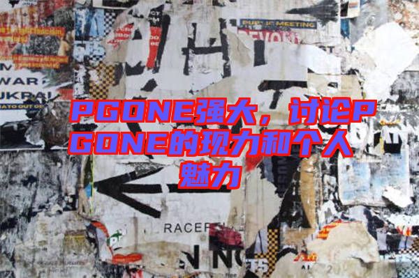 PGONE強(qiáng)大,討論P(yáng)GONE的現(xiàn)力和個(gè)人魅力