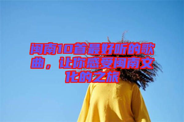 閩南10首最好聽的歌曲,讓你感受閩南文化的之旅