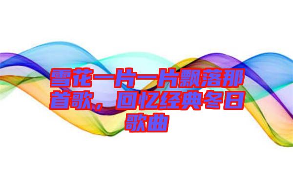 雪花一片一片飄落那首歌,回憶經(jīng)典冬日歌曲