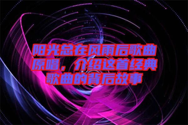 陽光總在風雨后歌曲原唱,介紹這首經典歌曲的背后故事