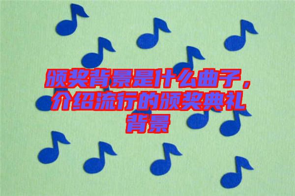 頒獎(jiǎng)背景是什么曲子,介紹流行的頒獎(jiǎng)典禮背景