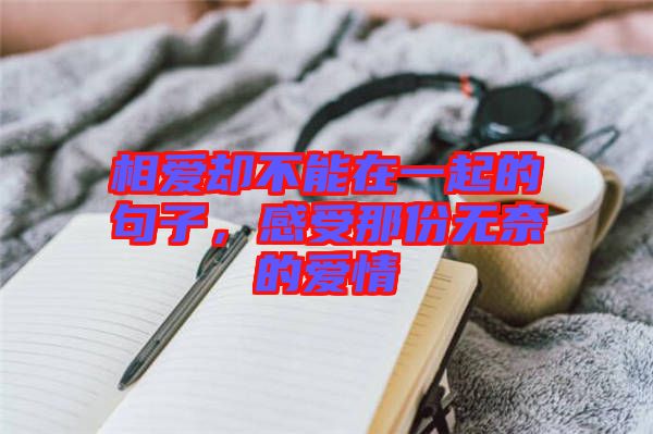 相愛卻不能在一起的句子,感受那份無奈的愛情