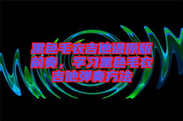 黑色毛衣吉他譜原版前奏,學習黑色毛衣吉他彈奏方法