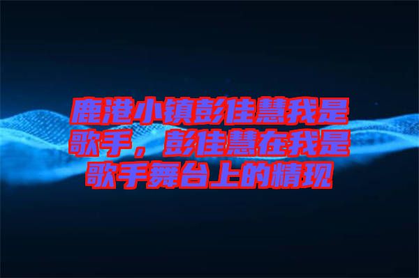 鹿港小鎮彭佳慧我是歌手,彭佳慧在我是歌手舞臺上的精現