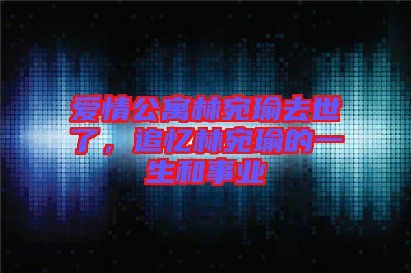 愛情公寓林宛瑜去世了,追憶林宛瑜的一生和事業