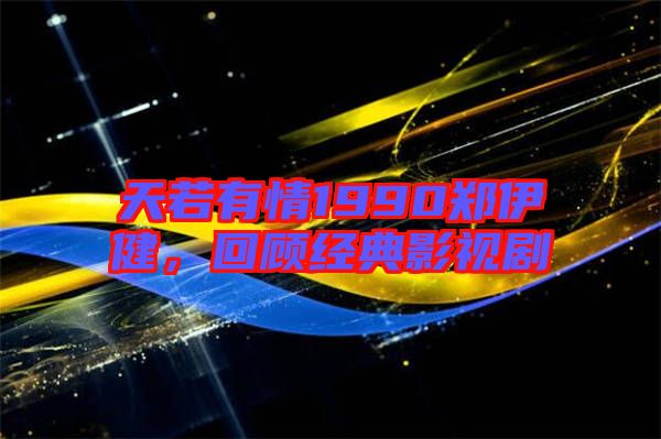 天若有情1990鄭伊健,回顧經典影視劇