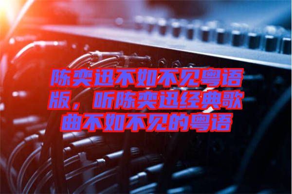 陳奕迅不如不見(jiàn)粵語(yǔ)版,聽(tīng)陳奕迅經(jīng)典歌曲不如不見(jiàn)的粵語(yǔ)