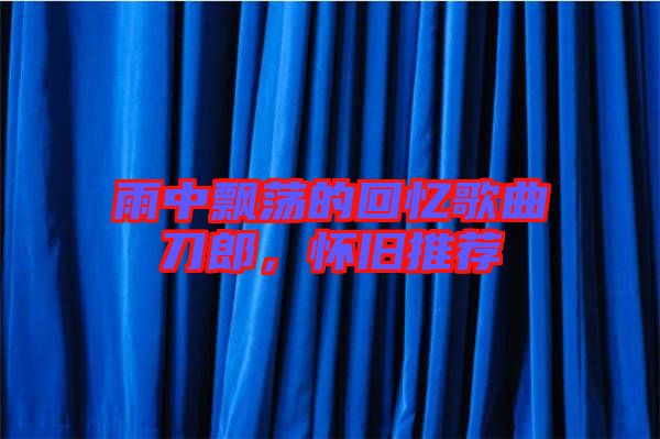 雨中飄蕩的回憶歌曲刀郎,懷舊推薦