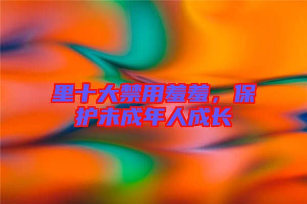 里十大禁用羞羞,保護未成年人成長