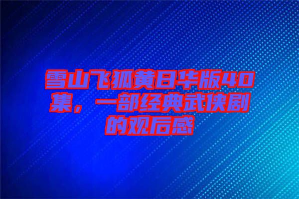 雪山飛狐黃日華版40集,一部經典武俠劇的觀后感