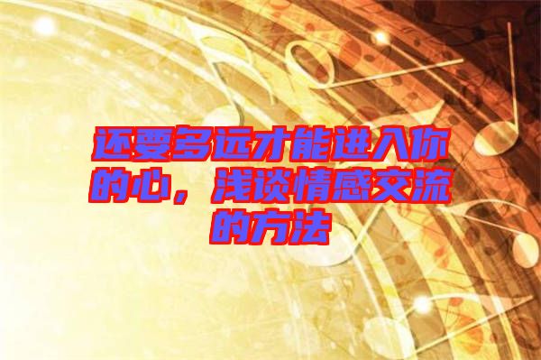 還要多遠才能進入你的心,淺談情感交流的方法