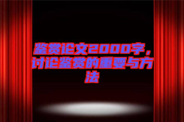 鑒賞論文2000字,討論鑒賞的重要與方法