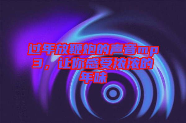 過(guò)年放鞭炮的聲音mp3,讓你感受濃濃的年味