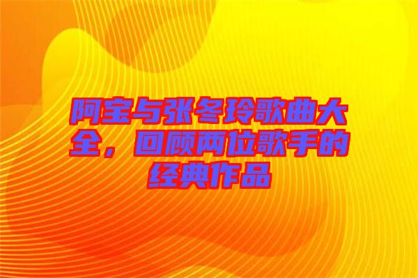 阿寶與張冬玲歌曲大全,回顧兩位歌手的經典作品