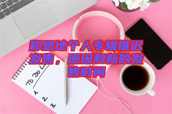 鄭恩地個人專輯推遲發售，原因和新的發售時間