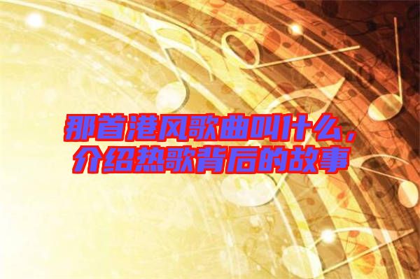 那首港風(fēng)歌曲叫什么,介紹熱歌背后的故事