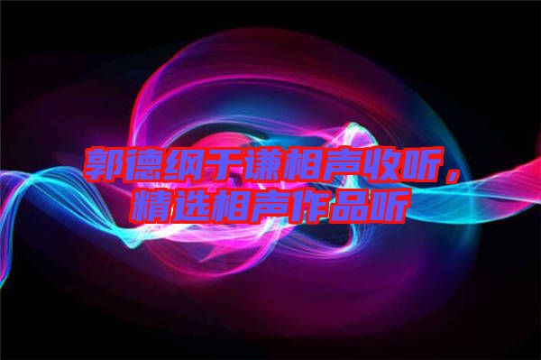 郭德綱于謙相聲收聽,精選相聲作品聽