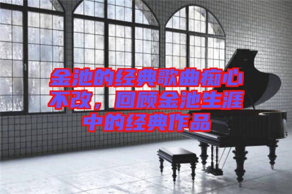 金池的經典歌曲癡心不改,回顧金池生涯中的經典作品