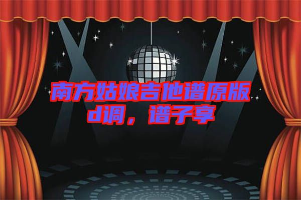 南方姑娘吉他譜原版d調,譜子享