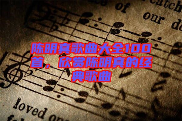 陳明真歌曲大全100首,欣賞陳明真的經(jīng)典歌曲