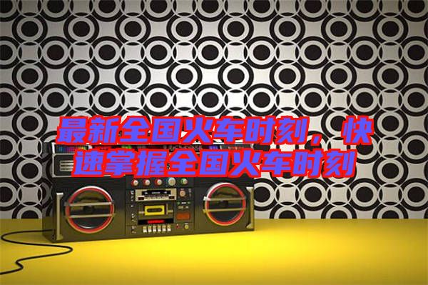 最新全國(guó)火車時(shí)刻,快速掌握全國(guó)火車時(shí)刻